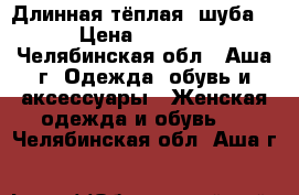 Длинная тёплая  шуба  › Цена ­ 5 000 - Челябинская обл., Аша г. Одежда, обувь и аксессуары » Женская одежда и обувь   . Челябинская обл.,Аша г.